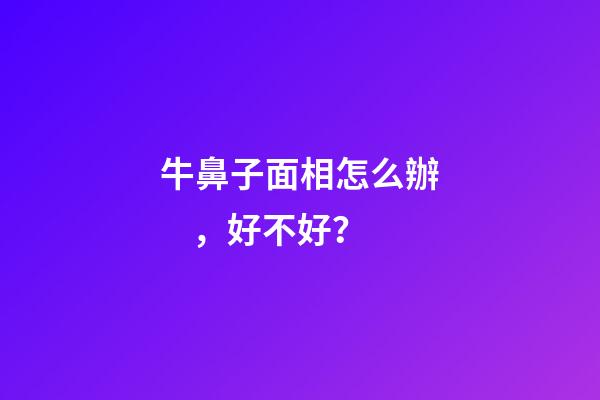 牛鼻子面相怎么辦，好不好？